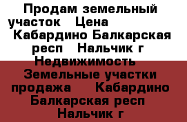 Продам земельный участок › Цена ­ 4 500 000 - Кабардино-Балкарская респ., Нальчик г. Недвижимость » Земельные участки продажа   . Кабардино-Балкарская респ.,Нальчик г.